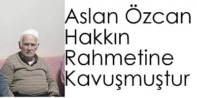 ASLAN ÖZCAN HAKKIN RAHMETİNE KAVUŞMUŞTUR.