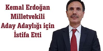 Kemal Erdoğan  Milletvekili Aday Adaylığı İçin İstifa Etti.