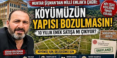 Muhtar Şişman’dan Milli Emlak’a Çağrı: “Köyümüzün yapısı bozulmasın!”