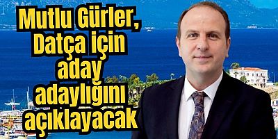 MUTLU GÜRLER DATÇA İÇİN ADAY ADAYLIĞINI AÇIKLAYACAK 