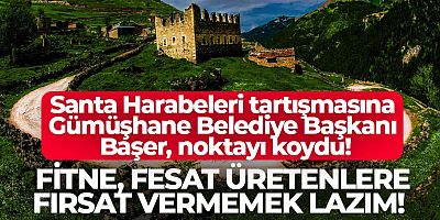 Santa Harabeleri tartışmasına Gümüşhane Belediye Başkanı Başer, noktayı koydu!